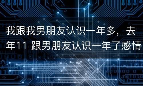 我跟我男朋友认识一年多，去年11 跟男朋友认识一年了感情说说