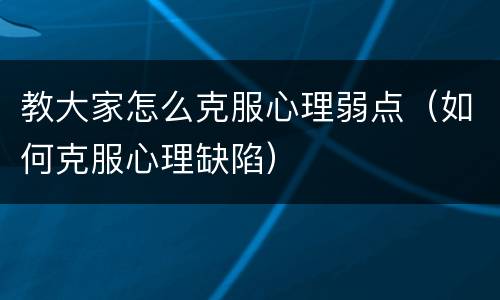 教大家怎么克服心理弱点（如何克服心理缺陷）