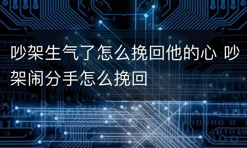 吵架生气了怎么挽回他的心 吵架闹分手怎么挽回