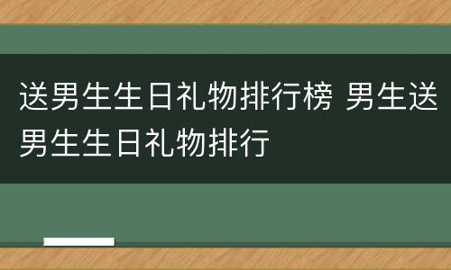 送男生生日礼物排行榜 男生送男生生日礼物排行