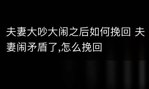 夫妻大吵大闹之后如何挽回 夫妻闹矛盾了,怎么挽回