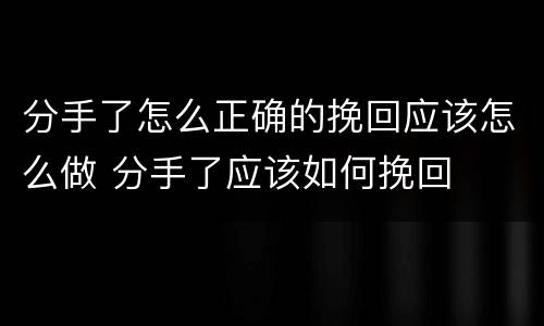 分手了怎么正确的挽回应该怎么做 分手了应该如何挽回
