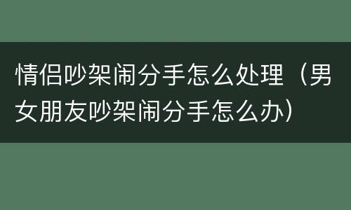 情侣吵架闹分手怎么处理（男女朋友吵架闹分手怎么办）