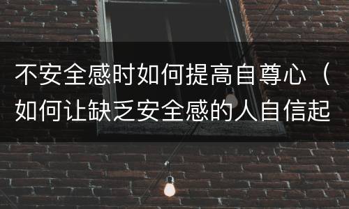 不安全感时如何提高自尊心（如何让缺乏安全感的人自信起来）