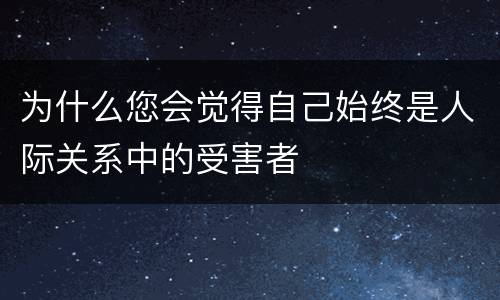 为什么您会觉得自己始终是人际关系中的受害者
