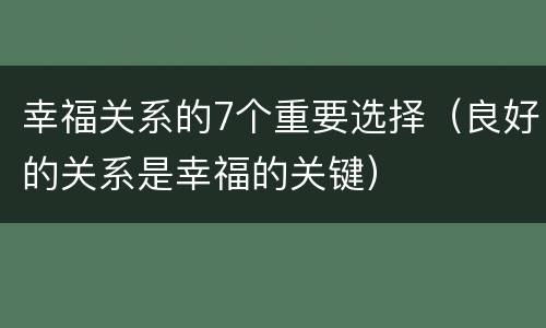 幸福关系的7个重要选择（良好的关系是幸福的关键）