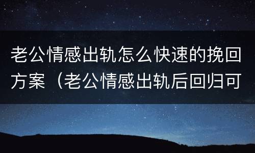 老公情感出轨怎么快速的挽回方案（老公情感出轨后回归可信吗）