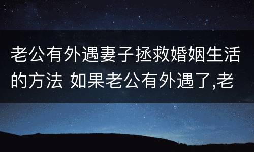 老公有外遇妻子拯救婚姻生活的方法 如果老公有外遇了,老婆应该怎么做才是最正