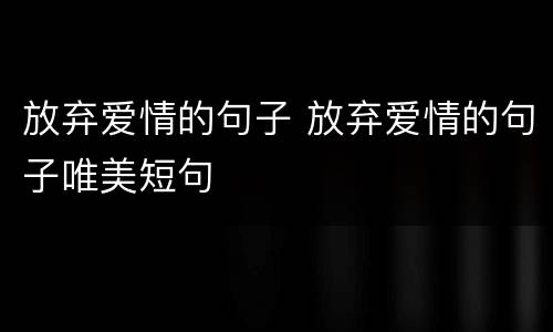 放弃爱情的句子 放弃爱情的句子唯美短句