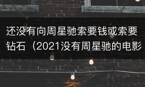 还没有向周星驰索要钱或索要钻石（2021没有周星驰的电影）