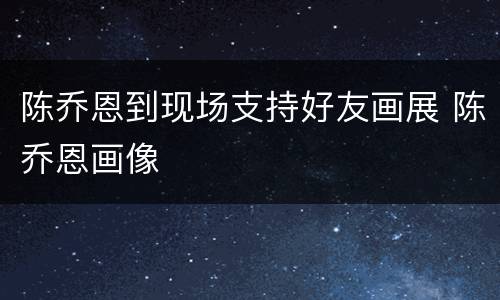 陈乔恩到现场支持好友画展 陈乔恩画像