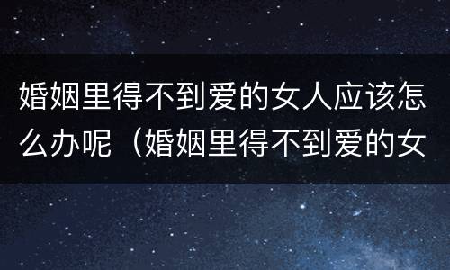 婚姻里得不到爱的女人应该怎么办呢（婚姻里得不到爱的女人应该怎么办呢）