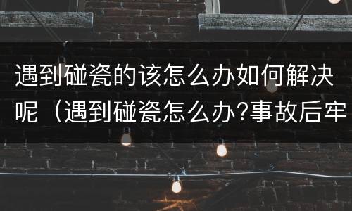 遇到碰瓷的该怎么办如何解决呢（遇到碰瓷怎么办?事故后牢记这几条）