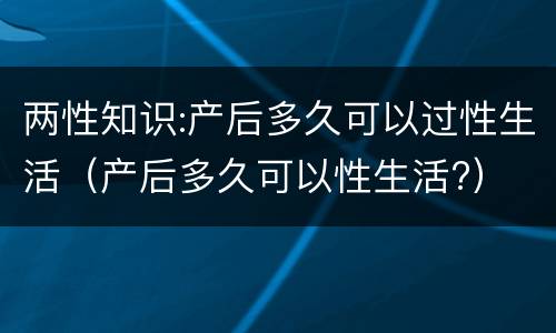 两性知识:产后多久可以过性生活（产后多久可以性生活?）