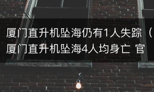 厦门直升机坠海仍有1人失踪（厦门直升机坠海4人均身亡 官方调查）