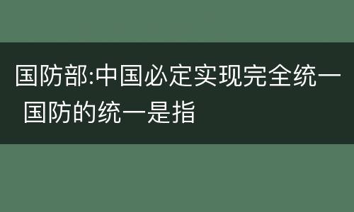 国防部:中国必定实现完全统一 国防的统一是指