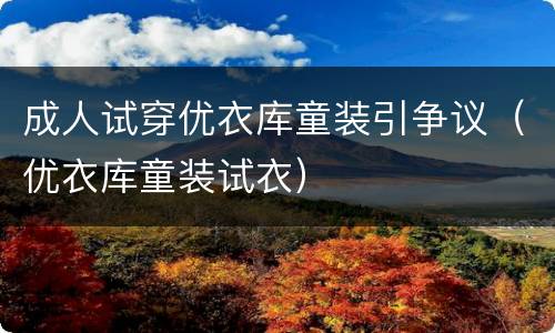 成人试穿优衣库童装引争议（优衣库童装试衣）