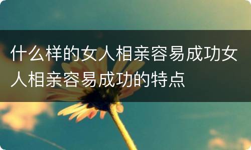 什么样的女人相亲容易成功女人相亲容易成功的特点