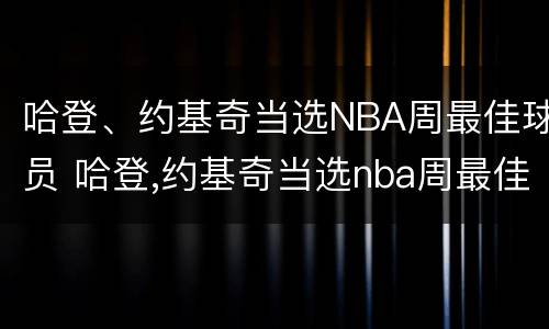 哈登、约基奇当选NBA周最佳球员 哈登,约基奇当选nba周最佳球员了吗