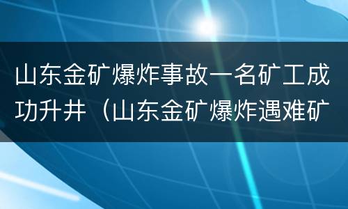 山东金矿爆炸事故一名矿工成功升井（山东金矿爆炸遇难矿工妻子发声）