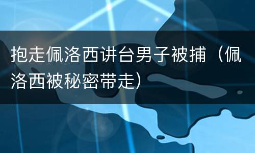 抱走佩洛西讲台男子被捕（佩洛西被秘密带走）