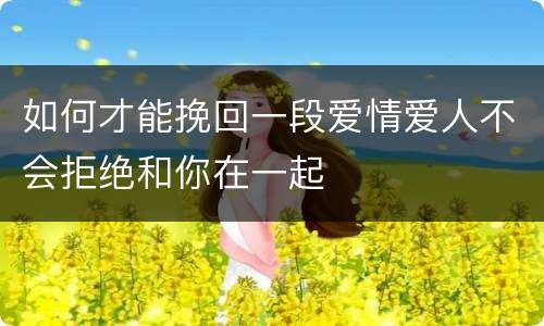如何才能挽回一段爱情爱人不会拒绝和你在一起