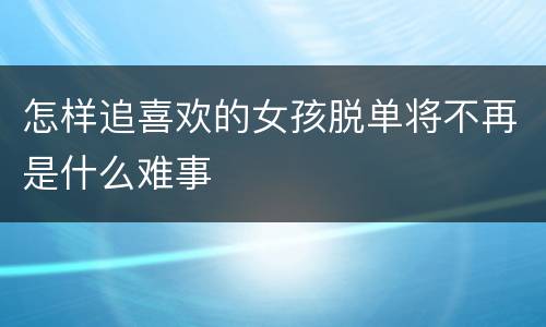 怎样追喜欢的女孩脱单将不再是什么难事