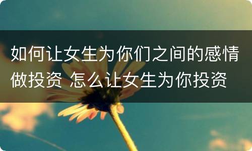 如何让女生为你们之间的感情做投资 怎么让女生为你投资