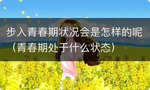 步入青春期状况会是怎样的呢（青春期处于什么状态）