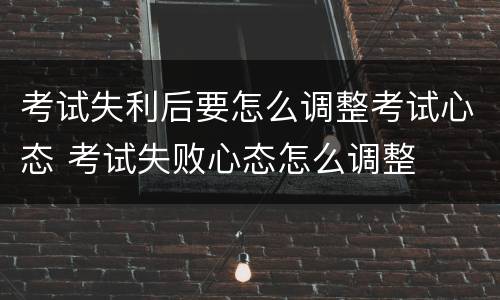 考试失利后要怎么调整考试心态 考试失败心态怎么调整