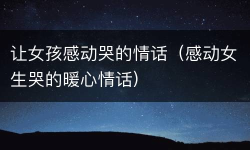 让女孩感动哭的情话（感动女生哭的暖心情话）