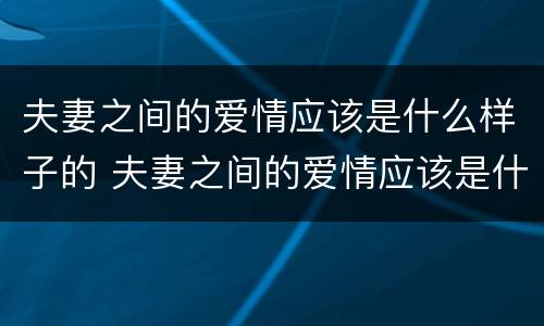 夫妻之间的爱情应该是什么样子的 夫妻之间的爱情应该是什么样子的感觉