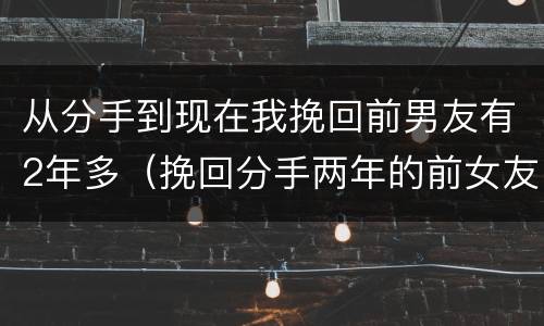 从分手到现在我挽回前男友有2年多（挽回分手两年的前女友）