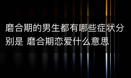 磨合期的男生都有哪些症状分别是 磨合期恋爱什么意思
