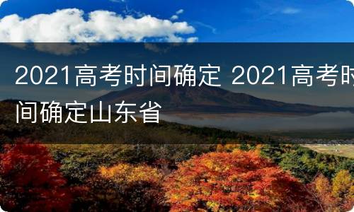 2021高考时间确定 2021高考时间确定山东省