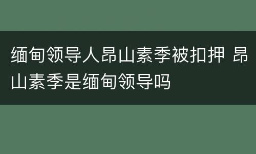缅甸领导人昂山素季被扣押 昂山素季是缅甸领导吗