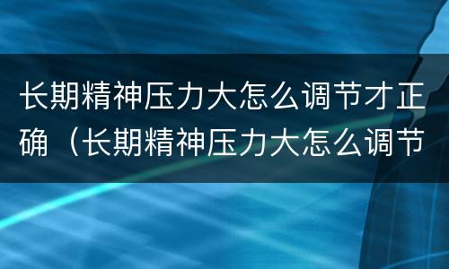 长期精神压力大怎么调节才正确（长期精神压力大怎么调节才正确呢）