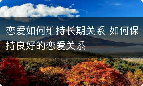 恋爱如何维持长期关系 如何保持良好的恋爱关系