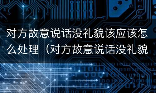 对方故意说话没礼貌该应该怎么处理（对方故意说话没礼貌该应该怎么处理他）