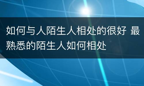 如何与人陌生人相处的很好 最熟悉的陌生人如何相处
