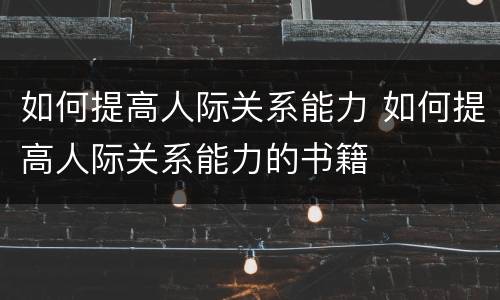 如何提高人际关系能力 如何提高人际关系能力的书籍