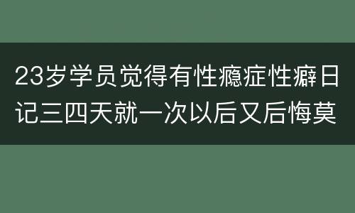23岁学员觉得有性瘾症性癖日记三四天就一次以后又后悔莫及
