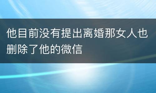 他目前没有提出离婚那女人也删除了他的微信