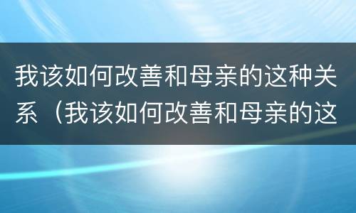 我该如何改善和母亲的这种关系（我该如何改善和母亲的这种关系呢）