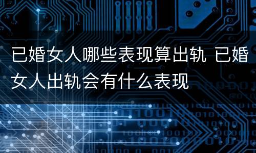 已婚女人哪些表现算出轨 已婚女人出轨会有什么表现