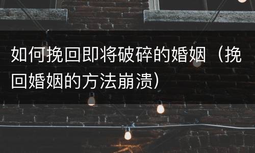如何挽回即将破碎的婚姻（挽回婚姻的方法崩溃）