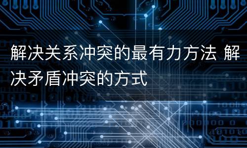 解决关系冲突的最有力方法 解决矛盾冲突的方式
