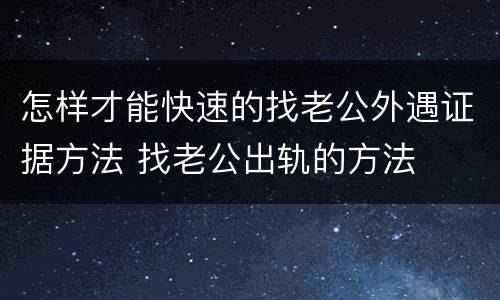 怎样才能快速的找老公外遇证据方法 找老公出轨的方法