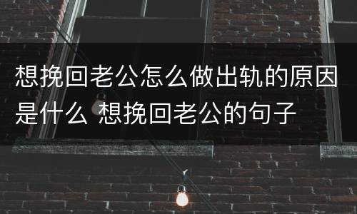 想挽回老公怎么做出轨的原因是什么 想挽回老公的句子