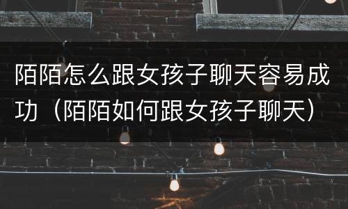 陌陌怎么跟女孩子聊天容易成功（陌陌如何跟女孩子聊天）